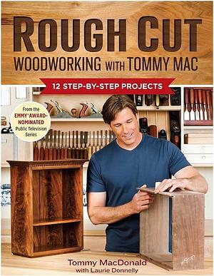 Rough Cut--Woodworking with Tommy Mac: 12 Step-By-Step Projects by Laurie Donnelly, Thomas J. MacDonald, Tommy MacDonald