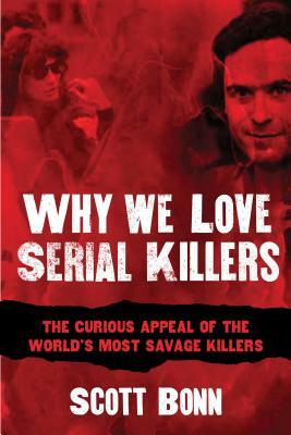 Why We Love Serial Killers: The Curious Appeal of the World's Most Savage Murderers by Scott Bonn