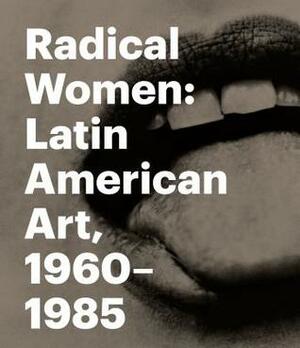 Radical Women: Latin American Art, 1960-1985 by Maria Angelica Melendi, Karen Cordero Reiman, Marcela Guerrero, Carla Stellweg, Cecilia Fajardo-Hill, Julia Antivilo, Carmen Maria Jaramillo, Connie Butler, Rodrigo Alonso, Maria Laura Rosa, Miguel Lopez, Monica Mayer, Andrea Giunta, Rosina Cazali