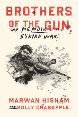 Brothers of the Gun: A Memoir of the Syrian War by Molly Crabapple, Marwan Hisham