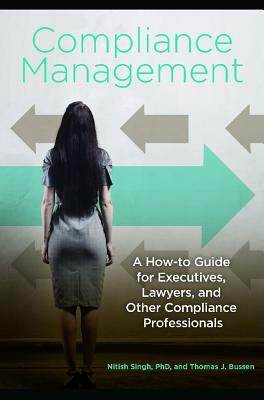 Compliance Management: A How-To Guide for Executives, Lawyers, and Other Compliance Professionals by Thomas J. Bussen, Nitish Singh