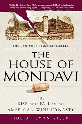 The House of Mondavi: The Rise and Fall of an American Wine Dynasty by Julia Flynn Siler