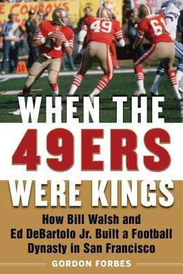When the 49ers Were Kings: How Bill Walsh and Ed DeBartolo Jr. Built a Football Dynasty in San Francisco by Gordon Forbes