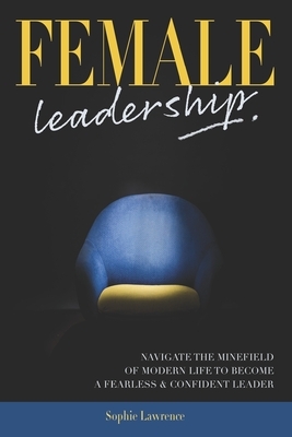 Female Leadership: Navigate the minefield of modern life to become a fearless & confident leader by Sophie Lawrence