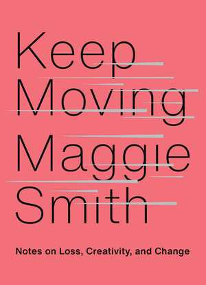 Keep Moving: Notes on Loss, Creativity, and Change by Maggie Smith