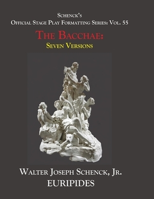 Schenck's Official Stage Play Formatting Series: Vol. 55 Euripides' THE BACCHAE: Seven Versions by Euripides