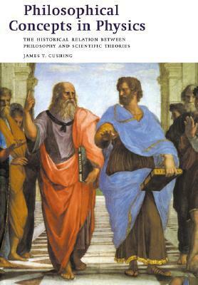 Philosophical Concepts in Physics: The Historical Relation Between Philosophy and Scientific Theories by James T. Cushing