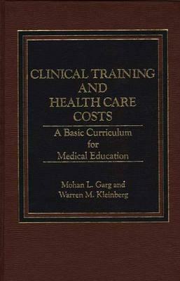 Clinical Training and Health Care Costs: A Basic Curriculum for Medical Education by Warren Kleinberg, Mohan Garg