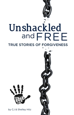 Unshackled and Free: True Stories of Forgiveness by Shelley Hitz, Cj Hitz