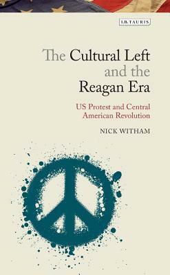 The Cultural Left and the Reagan Era: U.S. Protest and the Central American Revolutions by Nick Whitham, Nick Witham