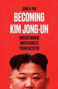 Becoming Kim Jong Un: Understanding North Korea's Young Dictator by Jung H. Pak