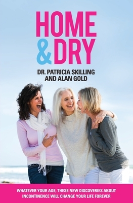Home & Dry: Whatever your age, these new discoveries about incontinence will change your life forever. by Patricia Skilling, Alan Gold