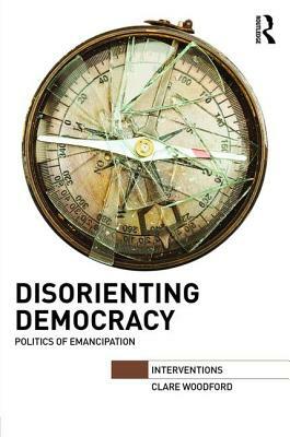 Disorienting Democracy: Politics of Emancipation by Clare Woodford