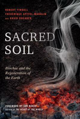 Sacred Soil: Biochar and the Regeneration of the Earth by Robert Tindall, Frédérique Apffel-Marglin, David Shearer