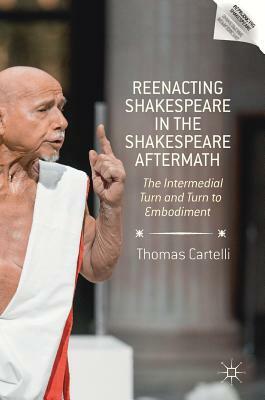 Reenacting Shakespeare in the Shakespeare Aftermath: The Intermedial Turn and Turn to Embodiment by Thomas Cartelli