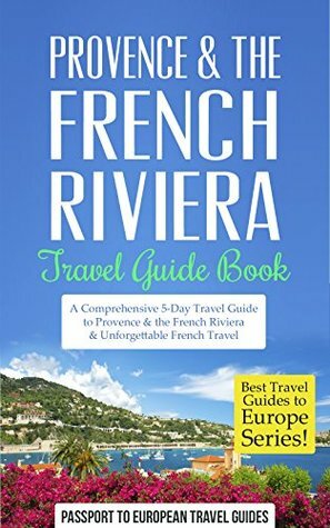 Provence Travel Guide: Provence & the French Riviera: Travel Guide Book-A Comprehensive 5-Day Travel Guide to Provence & the French Riviera, France & Unforgettable ... (Best Travel Guides to Europe Series) by Passport to European Travel Guides