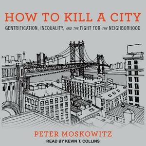 How to Kill a City: Gentrification, Inequality, and the Fight for the Neighborhood by P.E. Moskowitz