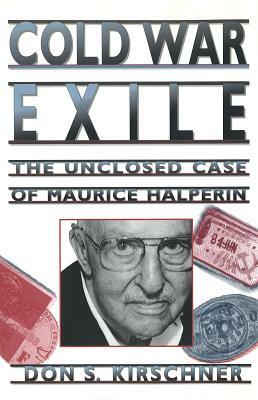 Cold War Exile: The Unclosed Case of Maurice Halperin by Don S. Kirschner