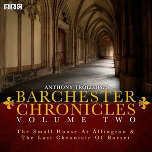 The Barchester Chronicles Volume 2: The Small House at Allington and The Last Chronicle of Barset: A BBC Radio 4 Full-Cast Dramatisation by Maggie Steed, Tim Pigott-Smith, Anthony Trollope