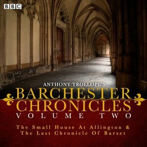 The Barchester Chronicles Volume 2: The Small House at Allington and The Last Chronicle of Barset: A BBC Radio 4 Full-Cast Dramatisation by Tim Pigott-Smith, Anthony Trollope, Maggie Steed