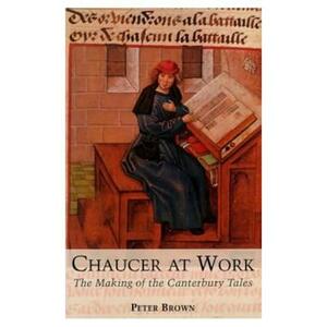 Chaucer at Work: The Making of The Canterbury Tales by Peter Brown