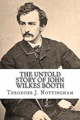 The Untold Story of John Wilkes Booth by Theodore J. Nottingham