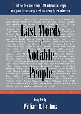 Last Words of Notable People: Final Words of More Than 3500 Noteworthy People Throughout History by William B. Brahms