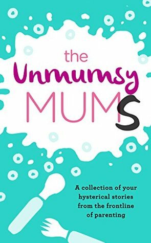 The Unmumsy Mums: A Collection of Your Hysterical Stories From The Frontline of Parenting by Sarah Turner