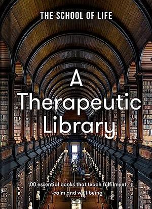 A Therapeutic Library: 100 Essential Books That Teach Fulfilment, Calm and Well-Being by The School of Life