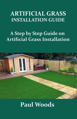 Artificial Grass Installation Guide: A Step by Step Guide on Artificial Grass Installation by Paul Woods
