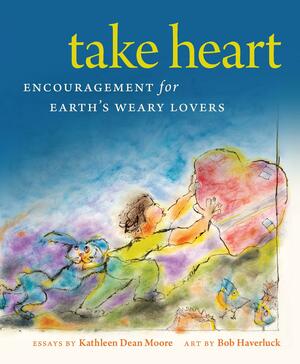 Take Heart: Encouragement for Earth's Weary Lovers by Kathleen Dean Moore, Bob Haveruck