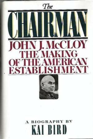 The Chairman: John J. McCloy and the Making of the American Establishment by Kai Bird