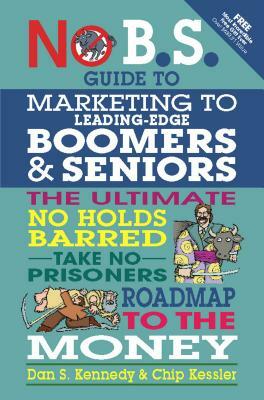 No B.S. Guide to Marketing to Leading Edge Boomers & Seniors: The Ultimate No Holds Barred Take No Prisoners Roadmap to the Money by Dan S. Kennedy