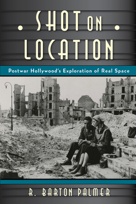 Shot on Location: Postwar American Cinema and the Exploration of Real Place by R. Barton Palmer