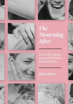 The Mourning After: Loss and Longing Among Midcentury American Men by John Ibson