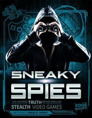 Sneaky Spies: The Inspiring Truth Behind Popular Stealth Video Games by Thomas Kingsley Troupe