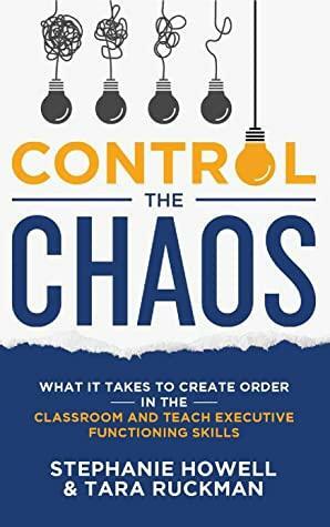 Control the Chaos: What it takes to create order in the classroom and teach executive functioning skills by Tara Ruckman, Stephanie Howell