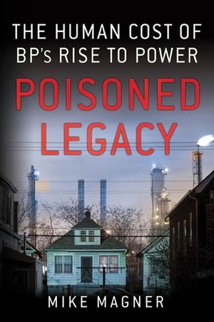 Poisoned Legacy: British Petroleum's Deadly Path of Destruction by Mike Magner