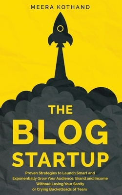The Blog Startup: Proven Strategies to Launch Smart and Exponentially Grow Your Audience, Brand, and Income without Losing Your Sanity or Crying Bucketloads of Tears by Meera Kothand