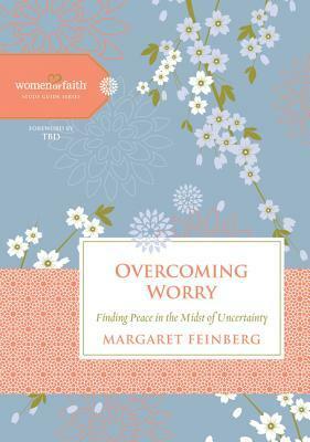 Overcoming Worry: Finding Peace in the Midst of Uncertainty by Women of Faith, Margaret Feinberg