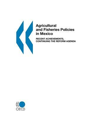 Agricultural and Fisheries Policies in Mexico: Recent Achievements, Continuing the Reform Agenda by OECD Publishing