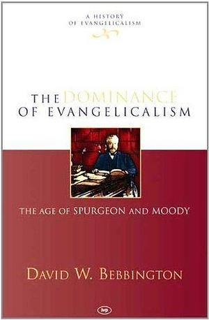 The Dominance of Evangelicalism: The Age Of Spurgeon And Moody by David W. Bebbington, David W. Bebbington
