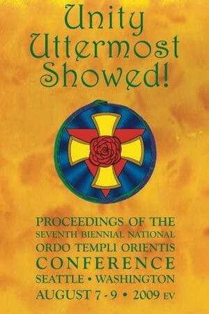 Unity Uttermost Showed!: Proceedings of the Seventh Biennial National Ordo Templi Orientis Conference by Sabazius X°, Richard Kaczynski, Ordo Templi Orientis, United States Grand Lodge, M. Dionysius Rogers