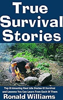 True Survival Stories: Top 10 Amazing Real Life Stories Of Survival and Lessons You Can Learn From Each Of Them by Ronald Williams