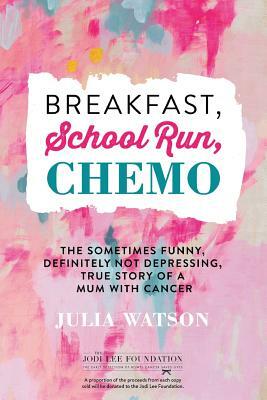 Breakfast, School Run, Chemo: The Sometimes Funny, Definitely Not Depressing, True Story of a Mum with Cancer by Julia Watson