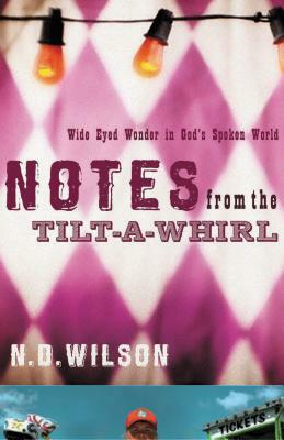 Notes from the Tilt-A-Whirl: Wide-Eyed Wonder in God's Spoken World by N.D. Wilson