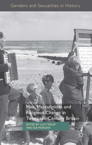 Men, Masculinities and Religious Change in Twentieth-Century Britain by Lucy Delap, Sue Morgan