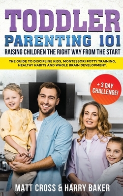 Toddler Parenting 101: Raising Children the Right Way from the Start (+3 Day Challenge!): The Guide to Discipline Kids, Montessori Potty Trai by Harry Baker, Matt Cross