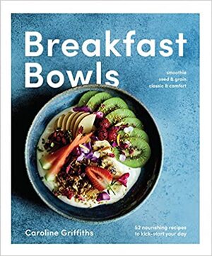 Breakfast Bowls: 52 Beautiful Recipes for a Better Morning by Caroline Griffiths