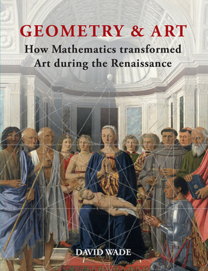 Geometry & Art: How Mathematics Transformed Art During the Renaissance by David Wade